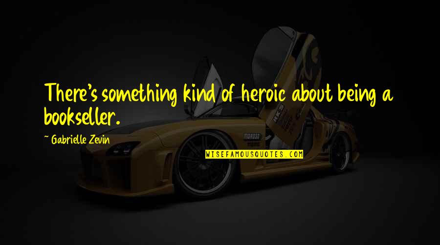 Sardeth Quotes By Gabrielle Zevin: There's something kind of heroic about being a Sardeth Quotes By Gabrielle Zevin: There's something kind of heroic about being a