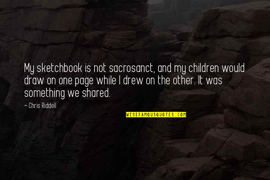 Sareena Miduski Quotes By Chris Riddell: My sketchbook is not sacrosanct, and my children Sareena Miduski Quotes By Chris Riddell: My sketchbook is not sacrosanct, and my children