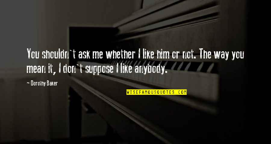 Sarekon Quotes By Dorothy Baker: You shouldn't ask me whether I like him Sarekon Quotes By Dorothy Baker: You shouldn't ask me whether I like him