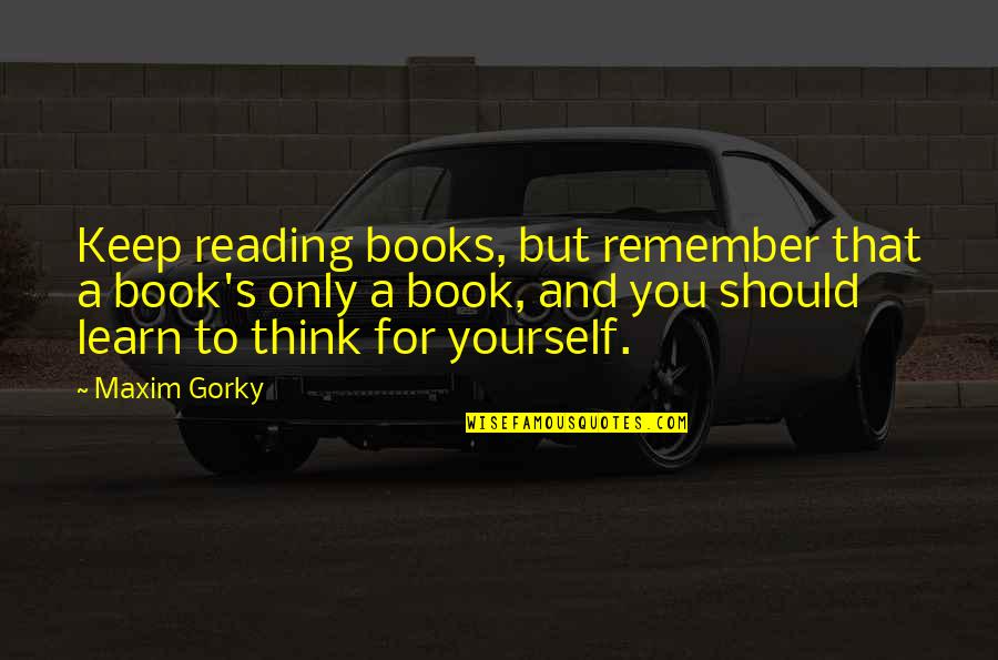 Sarganico Quotes By Maxim Gorky: Keep reading books, but remember that a book's Sarganico Quotes By Maxim Gorky: Keep reading books, but remember that a book's