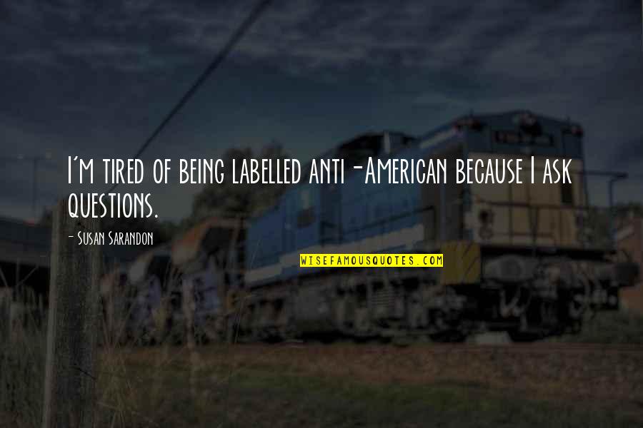 Sarganico Quotes By Susan Sarandon: I'm tired of being labelled anti-American because I Sarganico Quotes By Susan Sarandon: I'm tired of being labelled anti-American because I