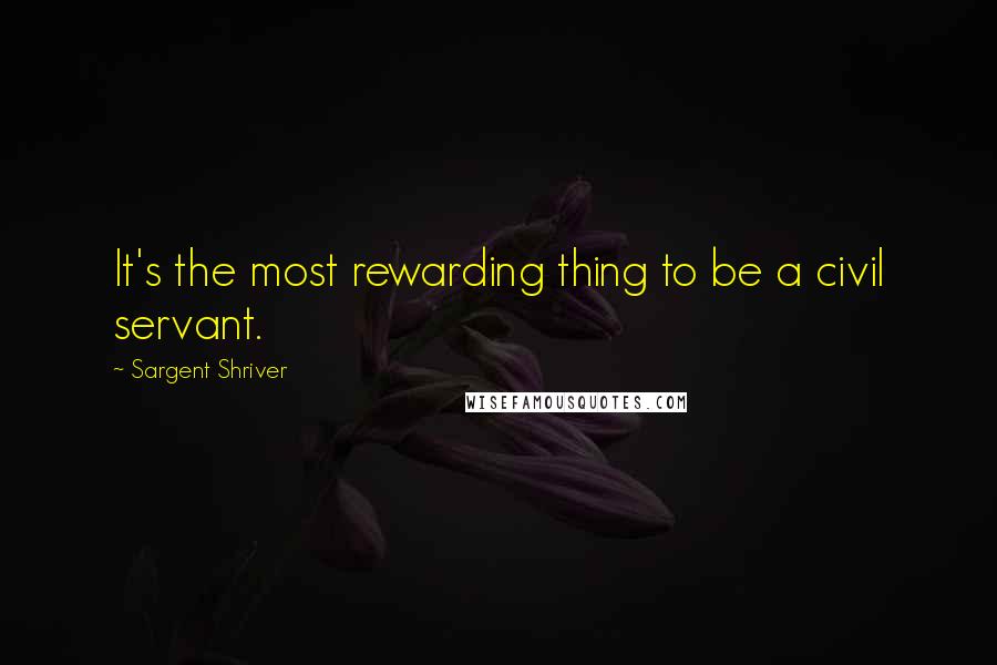 Sargent Shriver quotes: It's the most rewarding thing to be a civil servant.