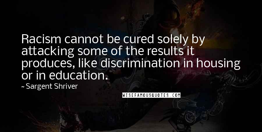 Sargent Shriver quotes: Racism cannot be cured solely by attacking some of the results it produces, like discrimination in housing or in education.