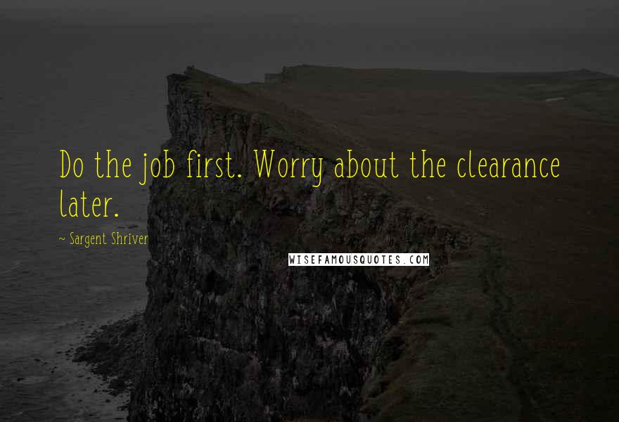 Sargent Shriver quotes: Do the job first. Worry about the clearance later.