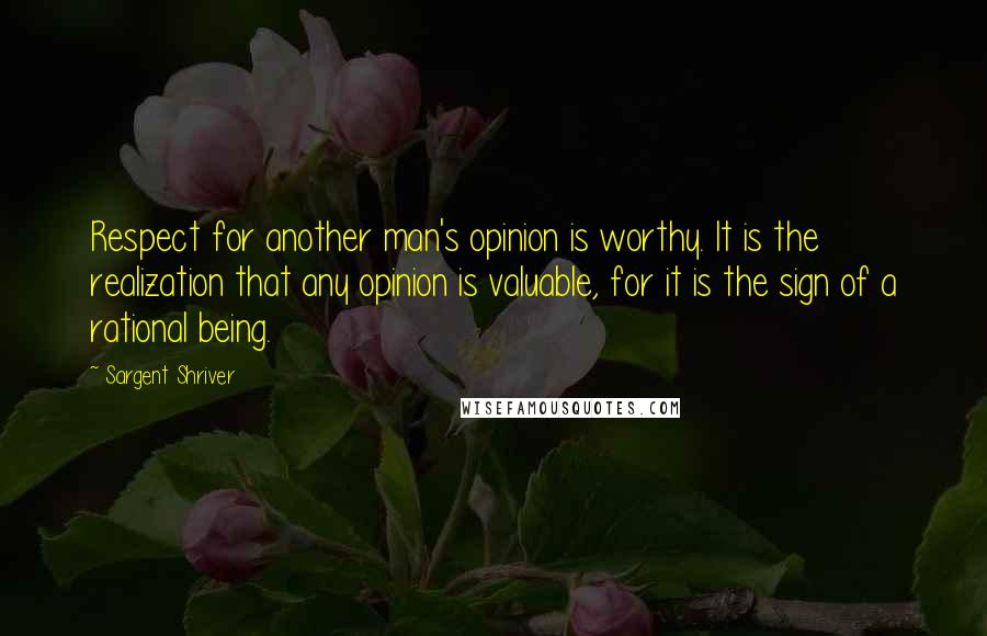 Sargent Shriver quotes: Respect for another man's opinion is worthy. It is the realization that any opinion is valuable, for it is the sign of a rational being.