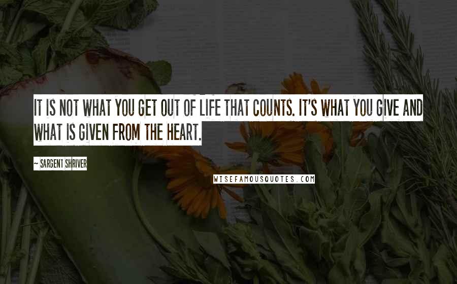 Sargent Shriver quotes: It is not what you get out of life that counts. It's what you give and what is given from the heart.