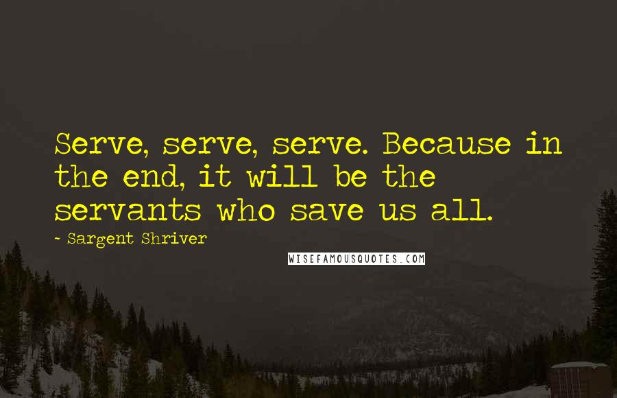 Sargent Shriver quotes: Serve, serve, serve. Because in the end, it will be the servants who save us all.