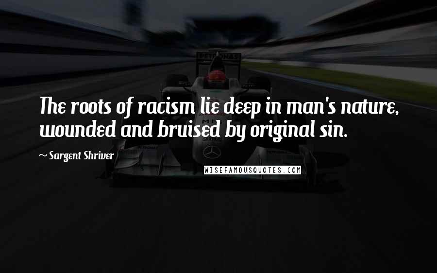 Sargent Shriver quotes: The roots of racism lie deep in man's nature, wounded and bruised by original sin.
