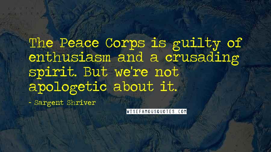 Sargent Shriver quotes: The Peace Corps is guilty of enthusiasm and a crusading spirit. But we're not apologetic about it.