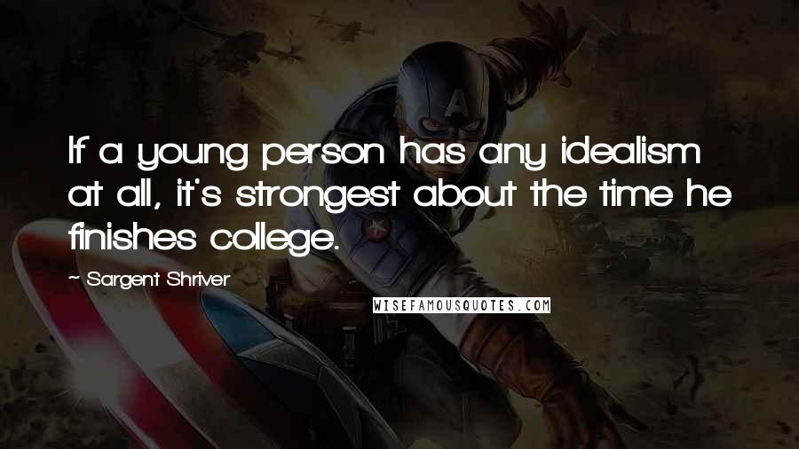 Sargent Shriver quotes: If a young person has any idealism at all, it's strongest about the time he finishes college.