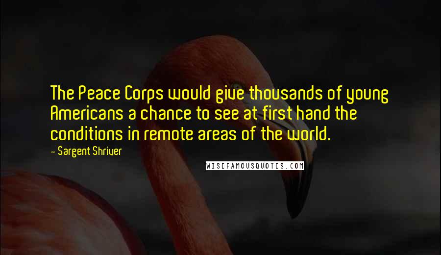 Sargent Shriver quotes: The Peace Corps would give thousands of young Americans a chance to see at first hand the conditions in remote areas of the world.