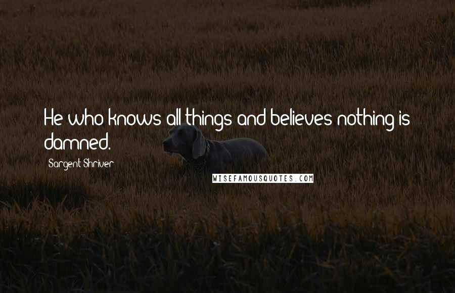 Sargent Shriver quotes: He who knows all things and believes nothing is damned.