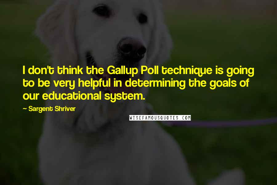 Sargent Shriver quotes: I don't think the Gallup Poll technique is going to be very helpful in determining the goals of our educational system.