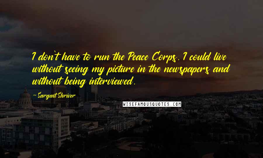 Sargent Shriver quotes: I don't have to run the Peace Corps. I could live without seeing my picture in the newspapers and without being interviewed.