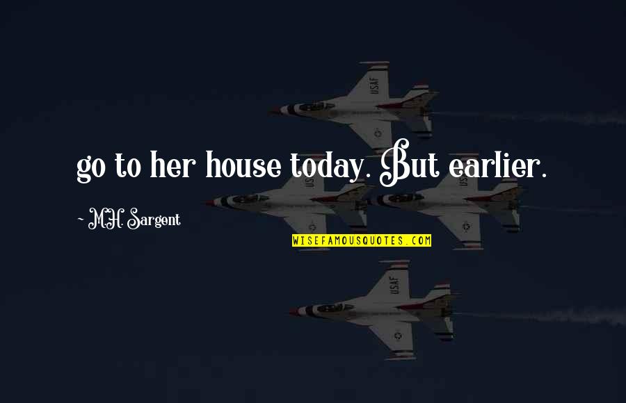 Sargent's Quotes By M.H. Sargent: go to her house today. But earlier.