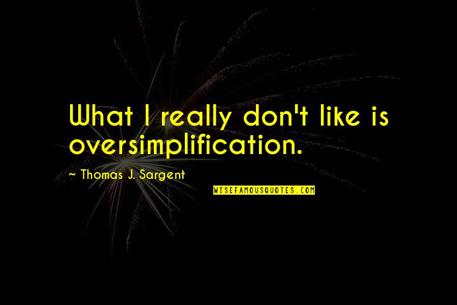 Sargent's Quotes By Thomas J. Sargent: What I really don't like is oversimplification.
