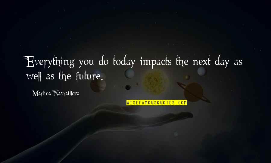 Sargero Hamilton Quotes By Martina Navratilova: Everything you do today impacts the next day Sargero Hamilton Quotes By Martina Navratilova: Everything you do today impacts the next day