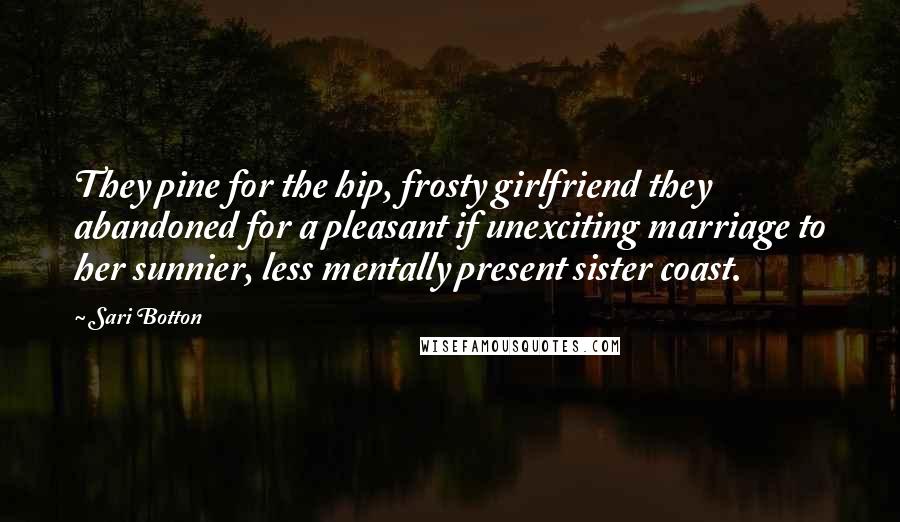 Sari Botton quotes: They pine for the hip, frosty girlfriend they abandoned for a pleasant if unexciting marriage to her sunnier, less mentally present sister coast.