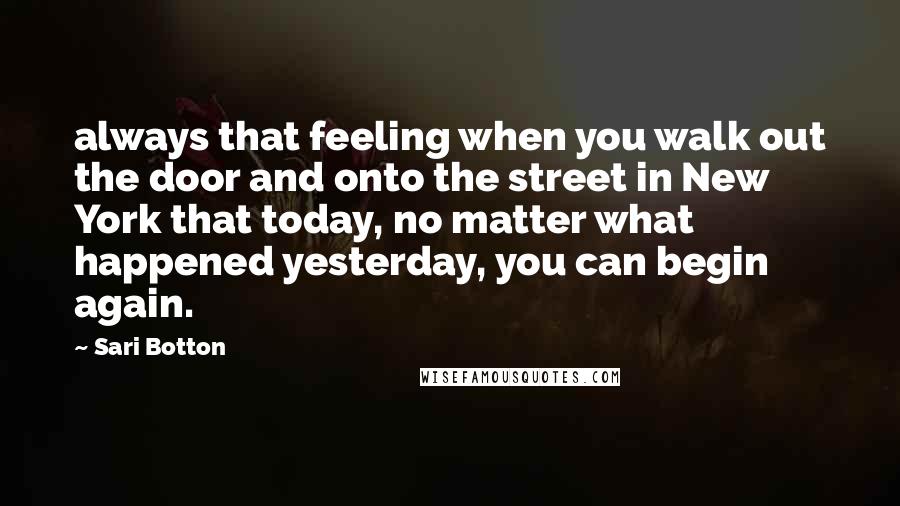 Sari Botton quotes: always that feeling when you walk out the door and onto the street in New York that today, no matter what happened yesterday, you can begin again.