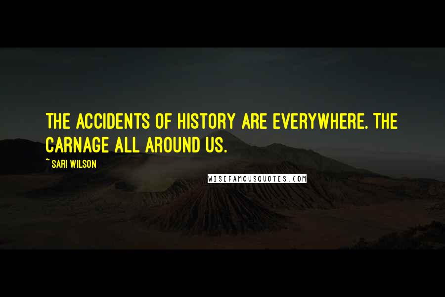 Sari Wilson quotes: The accidents of history are everywhere. The carnage all around us.