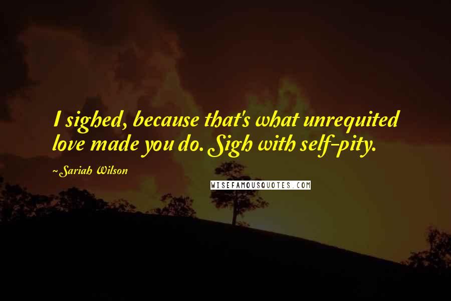 Sariah Wilson quotes: I sighed, because that's what unrequited love made you do. Sigh with self-pity.