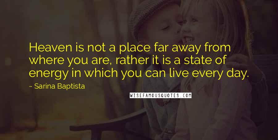 Sarina Baptista quotes: Heaven is not a place far away from where you are, rather it is a state of energy in which you can live every day. Sarina Baptista quotes: Heaven is not a place far away from where you are, rather it is a state of energy in which you can live every day.