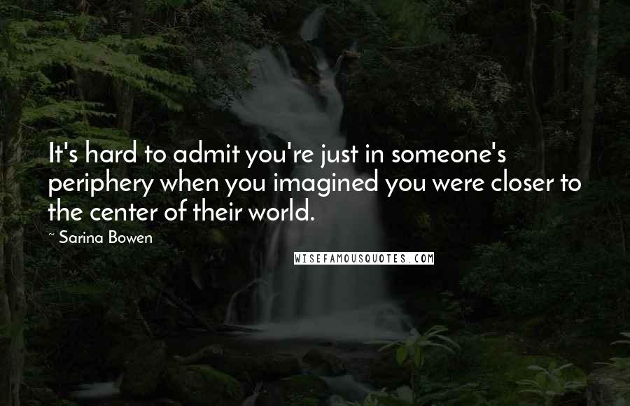 Sarina Bowen quotes: It's hard to admit you're just in someone's periphery when you imagined you were closer to the center of their world. Sarina Bowen quotes: It's hard to admit you're just in someone's periphery when you imagined you were closer to the center of their world.