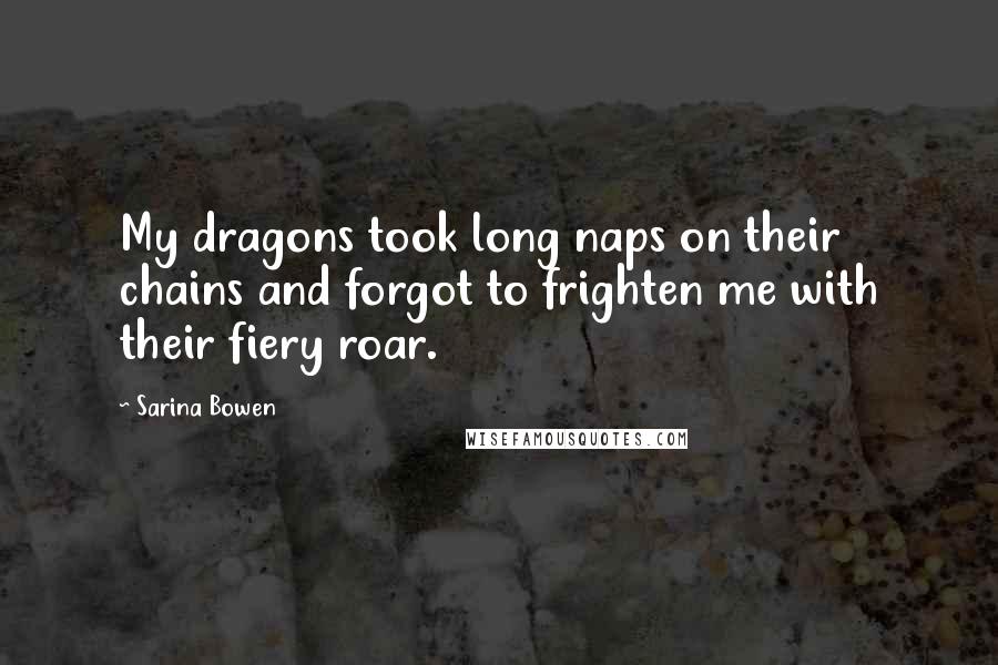 Sarina Bowen quotes: My dragons took long naps on their chains and forgot to frighten me with their fiery roar.