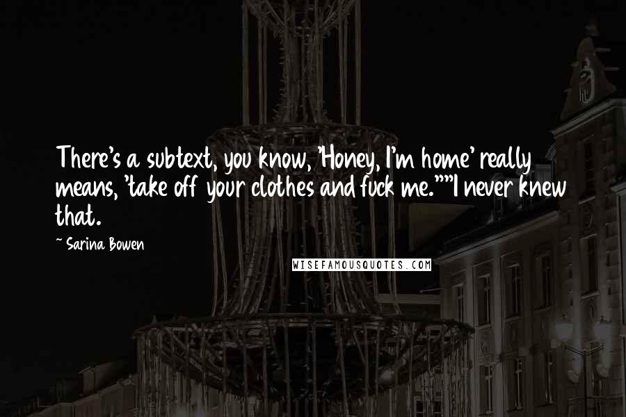 Sarina Bowen quotes: There's a subtext, you know, 'Honey, I'm home' really means, 'take off your clothes and fuck me.""I never knew that. Sarina Bowen quotes: There's a subtext, you know, 'Honey, I'm home' really means, 'take off your clothes and fuck me.""I never knew that.