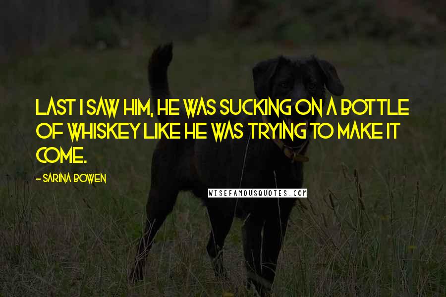Sarina Bowen quotes: Last I saw him, he was sucking on a bottle of whiskey like he was trying to make it come.