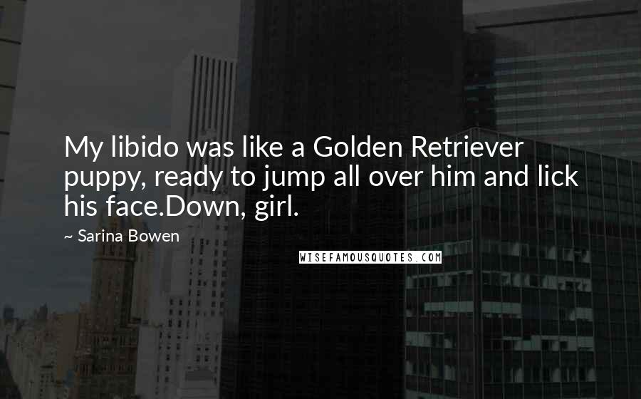 Sarina Bowen quotes: My libido was like a Golden Retriever puppy, ready to jump all over him and lick his face.Down, girl. Sarina Bowen quotes: My libido was like a Golden Retriever puppy, ready to jump all over him and lick his face.Down, girl.