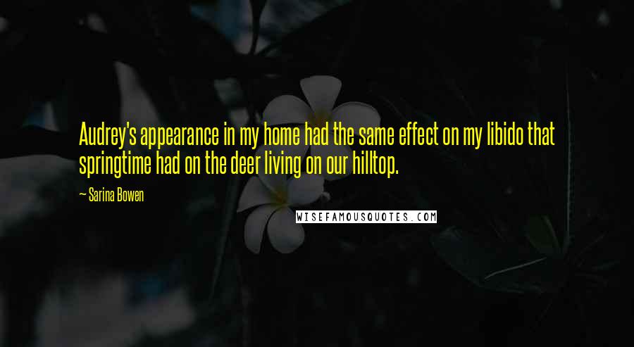 Sarina Bowen quotes: Audrey's appearance in my home had the same effect on my libido that springtime had on the deer living on our hilltop. Sarina Bowen quotes: Audrey's appearance in my home had the same effect on my libido that springtime had on the deer living on our hilltop.