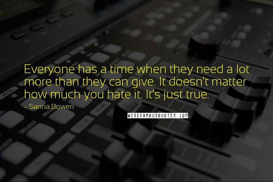 Sarina Bowen quotes: Everyone has a time when they need a lot more than they can give. It doesn't matter how much you hate it. It's just true.