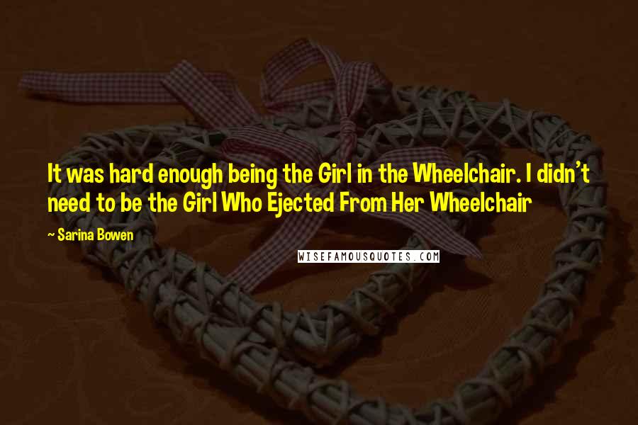 Sarina Bowen quotes: It was hard enough being the Girl in the Wheelchair. I didn't need to be the Girl Who Ejected From Her Wheelchair Sarina Bowen quotes: It was hard enough being the Girl in the Wheelchair. I didn't need to be the Girl Who Ejected From Her Wheelchair