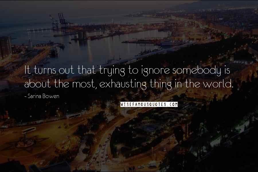 Sarina Bowen quotes: It turns out that trying to ignore somebody is about the most, exhausting thing in the world.