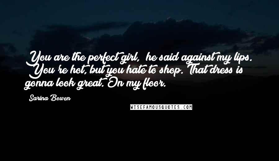 Sarina Bowen quotes: You are the perfect girl," he said against my lips. "You're hot, but you hate to shop. That dress is gonna look great. On my floor. Sarina Bowen quotes: You are the perfect girl," he said against my lips. "You're hot, but you hate to shop. That dress is gonna look great. On my floor.