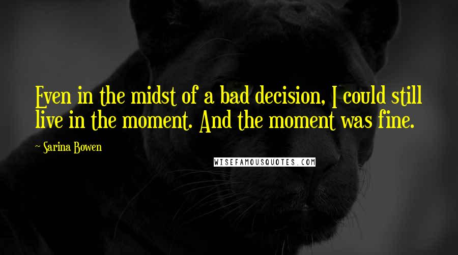 Sarina Bowen quotes: Even in the midst of a bad decision, I could still live in the moment. And the moment was fine.