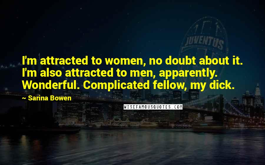 Sarina Bowen quotes: I'm attracted to women, no doubt about it. I'm also attracted to men, apparently. Wonderful. Complicated fellow, my dick. Sarina Bowen quotes: I'm attracted to women, no doubt about it. I'm also attracted to men, apparently. Wonderful. Complicated fellow, my dick.