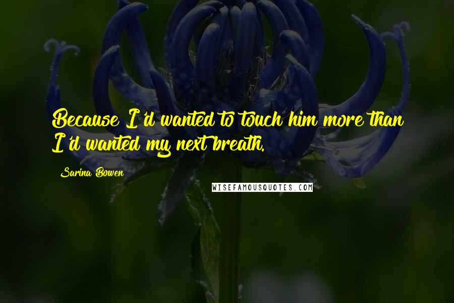 Sarina Bowen quotes: Because I'd wanted to touch him more than I'd wanted my next breath.