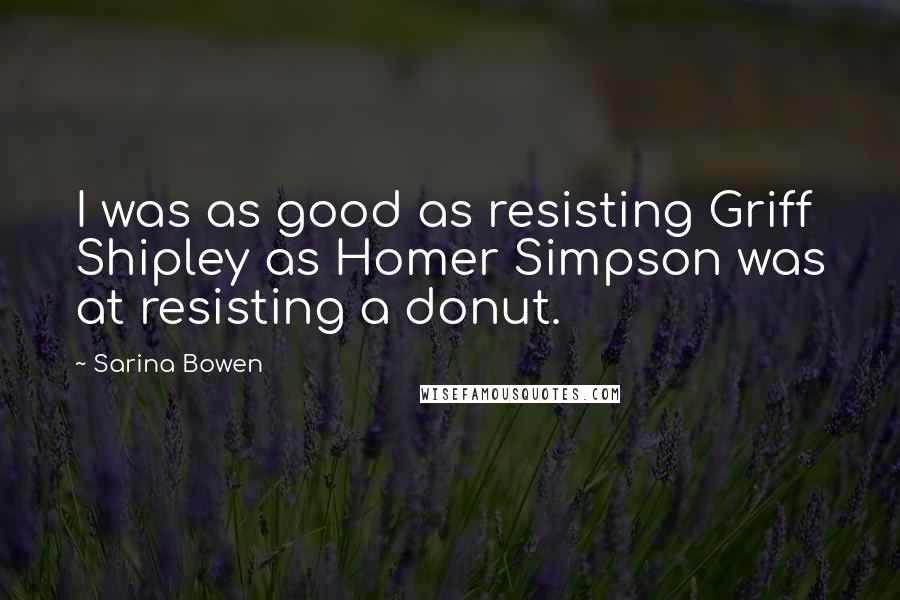 Sarina Bowen quotes: I was as good as resisting Griff Shipley as Homer Simpson was at resisting a donut.