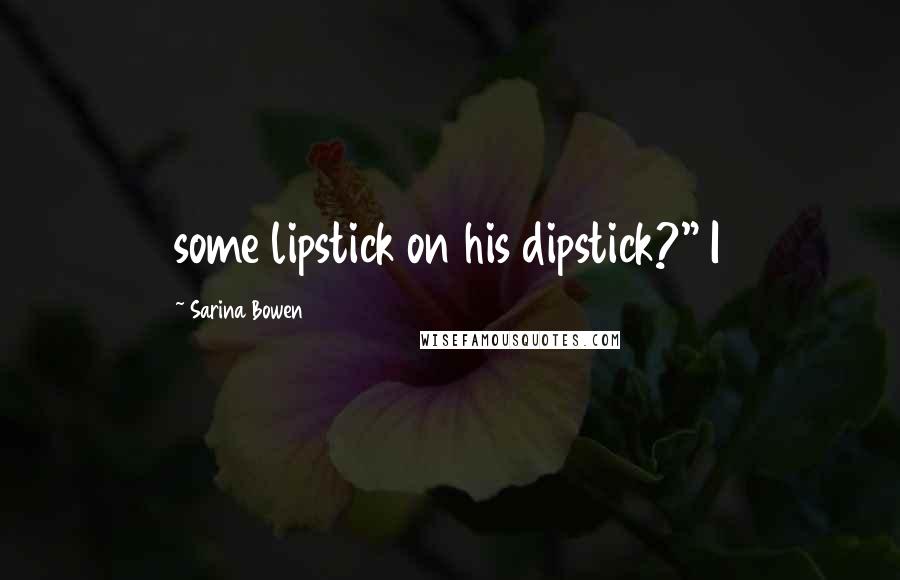 Sarina Bowen quotes: some lipstick on his dipstick?" I