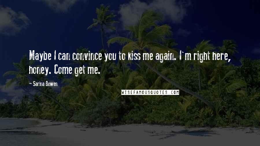 Sarina Bowen quotes: Maybe I can convince you to kiss me again. I'm right here, honey. Come get me.