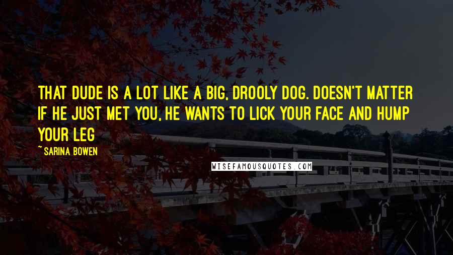 Sarina Bowen quotes: That dude is a lot like a big, drooly dog. Doesn't matter if he just met you, he wants to lick your face and hump your leg Sarina Bowen quotes: That dude is a lot like a big, drooly dog. Doesn't matter if he just met you, he wants to lick your face and hump your leg
