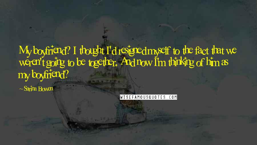Sarina Bowen quotes: My boyfriend? I thought I'd resigned myself to the fact that we weren't going to be together. And now I'm thinking of him as my boyfriend? Sarina Bowen quotes: My boyfriend? I thought I'd resigned myself to the fact that we weren't going to be together. And now I'm thinking of him as my boyfriend?