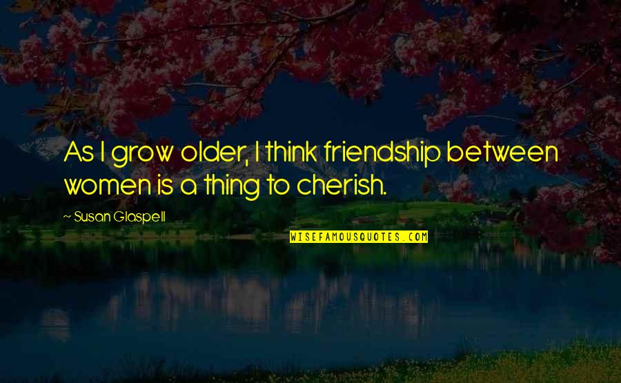 Sarina Russo Quotes By Susan Glaspell: As I grow older, I think friendship between