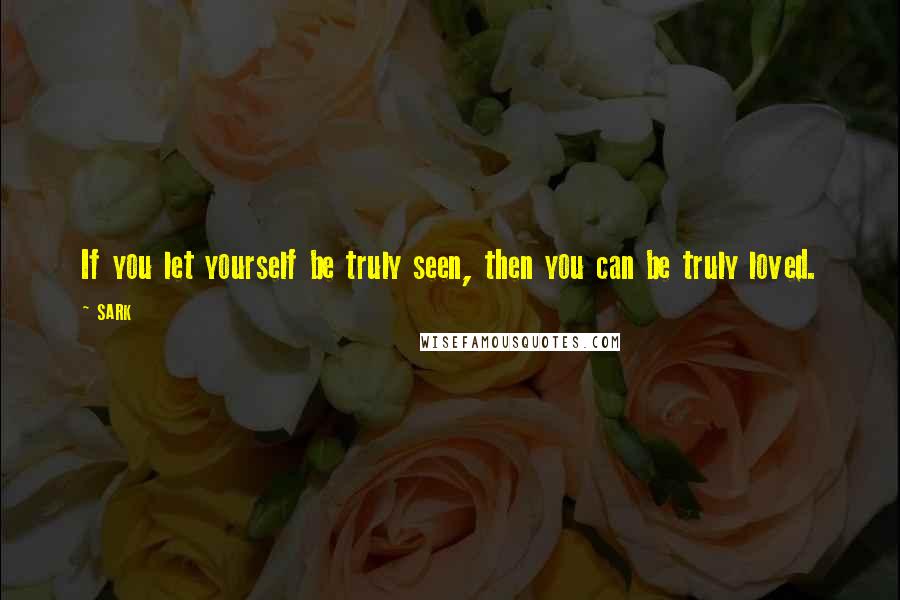 SARK quotes: If you let yourself be truly seen, then you can be truly loved.