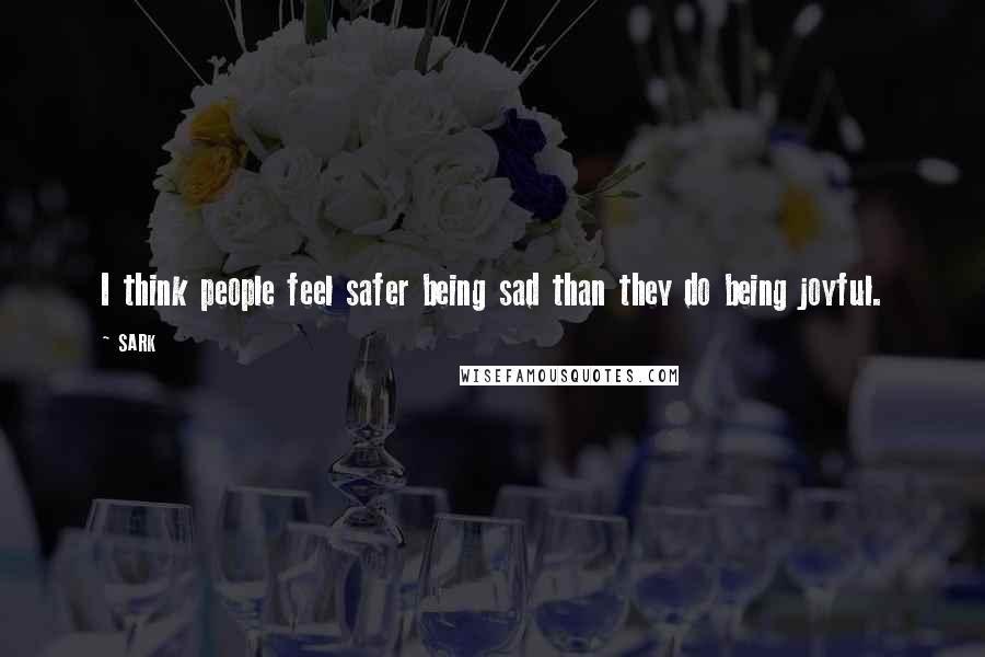 SARK quotes: I think people feel safer being sad than they do being joyful.