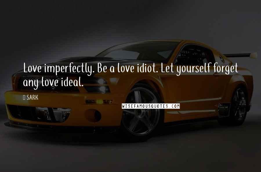 SARK quotes: Love imperfectly. Be a love idiot. Let yourself forget any love ideal.