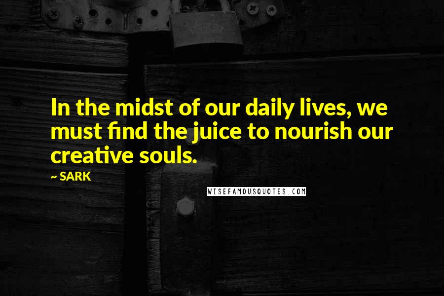 SARK quotes: In the midst of our daily lives, we must find the juice to nourish our creative souls.