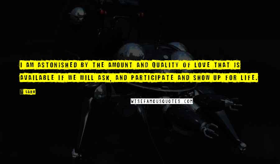 SARK quotes: I am astonished by the amount and quality of love that is available if we will ask, and participate and show up for life.